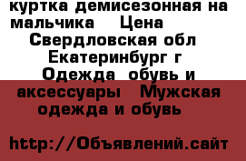 куртка демисезонная на мальчика  › Цена ­ 1 000 - Свердловская обл., Екатеринбург г. Одежда, обувь и аксессуары » Мужская одежда и обувь   